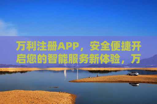 万利注册APP，安全便捷开启您的智能服务新体验，万利注册APP，安全便捷开启智能服务新体验