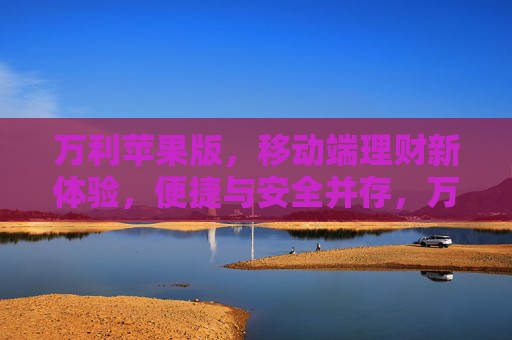 万利苹果版，移动端理财新体验，便捷与安全并存，万利苹果版，移动端理财新体验，便捷安全并存