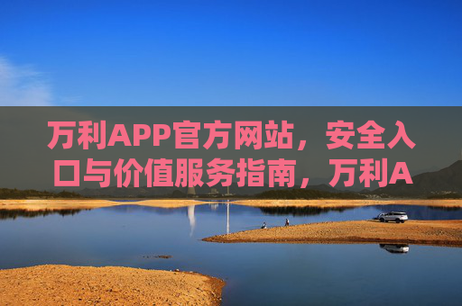 万利APP官方网站，安全入口与价值服务指南，万利APP官方网站，安全入口与价值服务指南