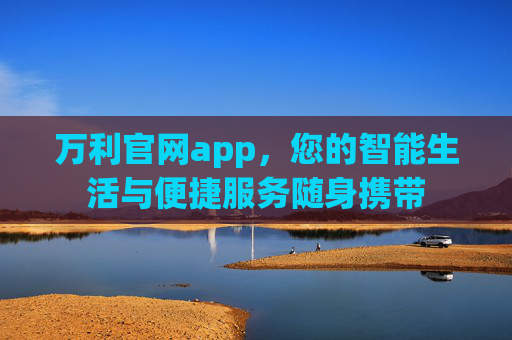 万利官网app，您的智能生活与便捷服务随身携带