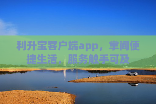 利升宝客户端app，掌间便捷生活，服务触手可及