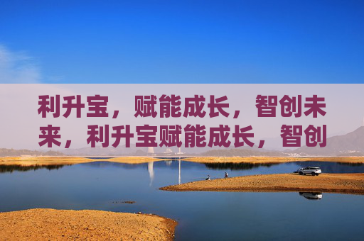 利升宝，赋能成长，智创未来，利升宝赋能成长，智创未来