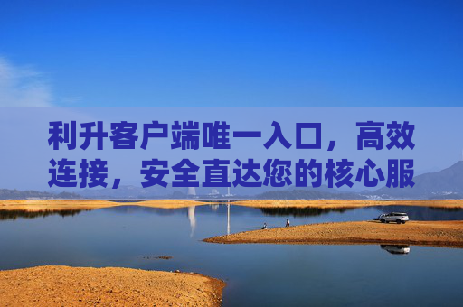 利升客户端唯一入口，高效连接，安全直达您的核心服务，利升客户端唯一入口，高效连接，安全直达核心服务