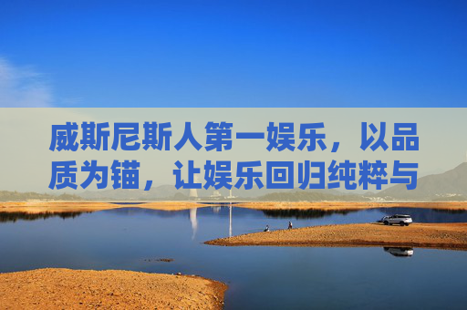威斯尼斯人第一娱乐，以品质为锚，让娱乐回归纯粹与快乐，威斯尼斯人娱乐，品质为锚，回归纯粹快乐