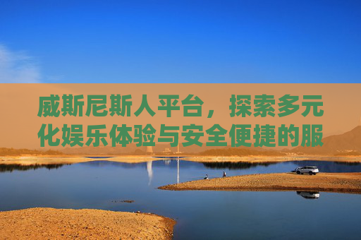 威斯尼斯人平台，探索多元化娱乐体验与安全便捷的服务新选择，威斯尼斯人平台，多元化娱乐与安全便捷服务的新选择