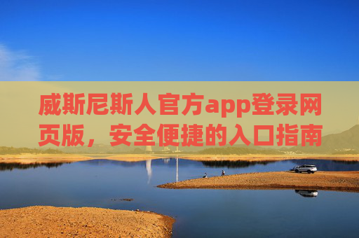威斯尼斯人官方app登录网页版，安全便捷的入口指南，威斯尼斯人官方app登录网页版，安全便捷入口指南