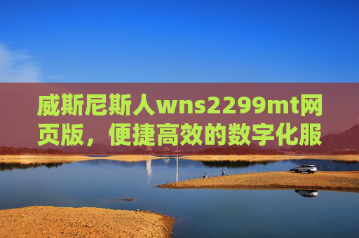 威斯尼斯人wns2299mt网页版，便捷高效的数字化服务平台，威斯尼斯人wns2299mt网页版，便捷高效的数字化服务平台