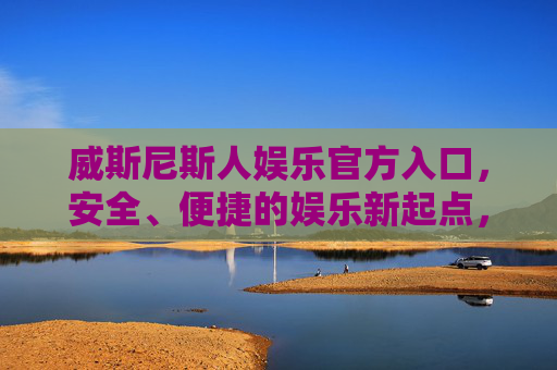 威斯尼斯人娱乐官方入口，安全、便捷的娱乐新起点，威斯尼斯人娱乐官方入口，安全便捷的娱乐新起点