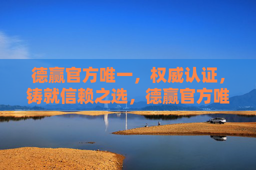 德赢官方唯一，权威认证，铸就信赖之选，德赢官方唯一，权威认证铸就信赖之选