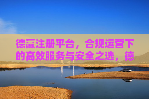 德赢注册平台，合规运营下的高效服务与安全之选，德赢注册平台，合规高效运营下的安全之选