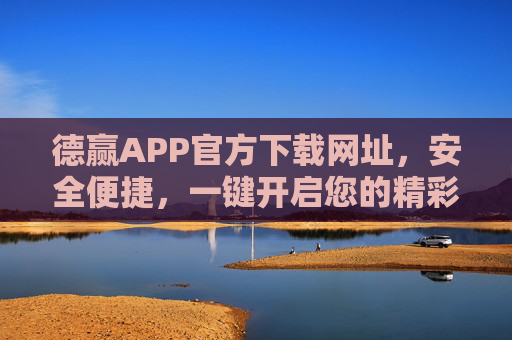 德赢APP官方下载网址，安全便捷，一键开启您的精彩体验，德赢APP官方下载，安全便捷，一键开启精彩体验