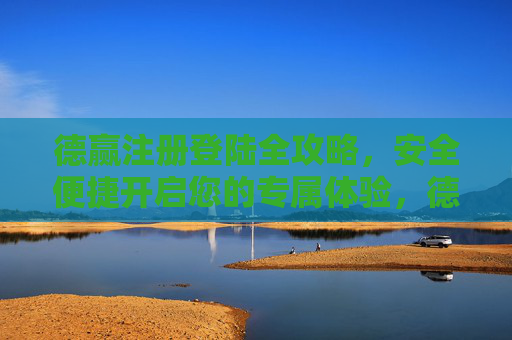 德赢注册登陆全攻略，安全便捷开启您的专属体验，德赢注册登陆全攻略，安全便捷开启专属体验