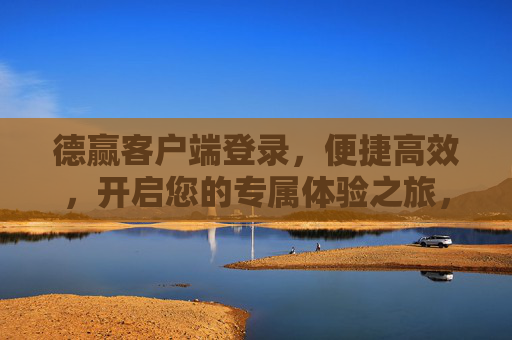 德赢客户端登录，便捷高效，开启您的专属体验之旅，德赢客户端登录，便捷高效专属体验之旅