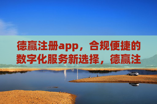 德赢注册app，合规便捷的数字化服务新选择，德赢注册app，合规便捷的数字化服务新选择