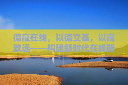 德赢在线，以德立基，以赢致远——构建新时代在线服务的诚信典范，德赢在线，以德立基，以赢致远