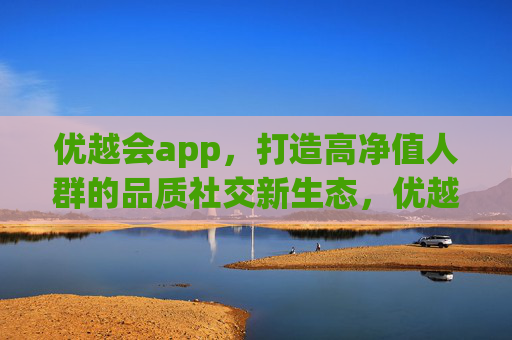 优越会app，打造高净值人群的品质社交新生态，优越会，高净值人群品质社交新生态