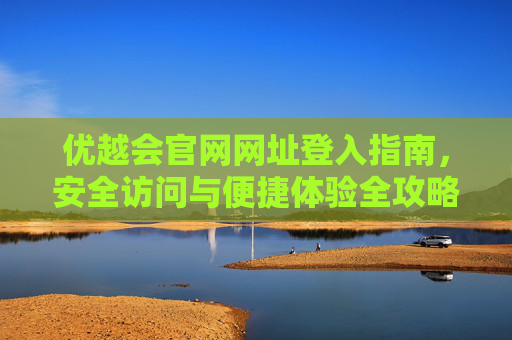优越会官网网址登入指南，安全访问与便捷体验全攻略，优越会官网登入指南，安全访问与便捷体验全攻略