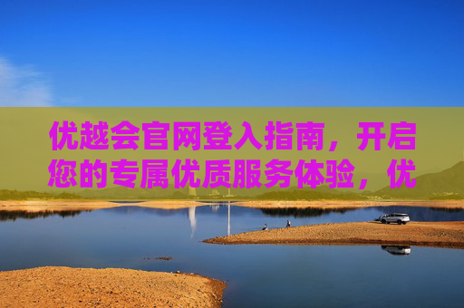 优越会官网登入指南，开启您的专属优质服务体验，优越会官网登入指南，开启专属优质服务体验