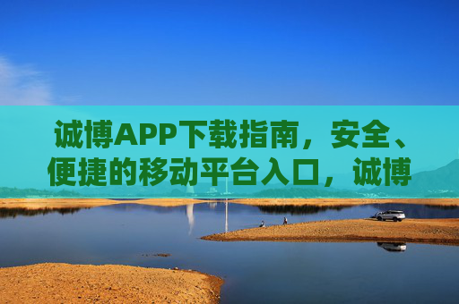 诚博APP下载指南，安全、便捷的移动平台入口，诚博APP下载指南，安全便捷的移动平台入口