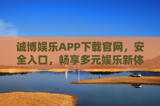 诚博娱乐APP下载官网，安全入口，畅享多元娱乐新体验，诚博娱乐APP官网下载入口，安全畅享多元娱乐新体验