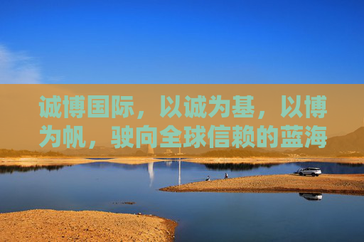 诚博国际，以诚为基，以博为帆，驶向全球信赖的蓝海，诚博国际，诚筑基，博扬帆，航全球信赖蓝海