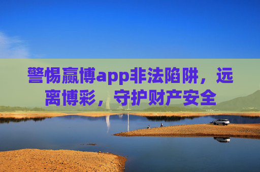 警惕赢博app非法陷阱，远离博彩，守护财产安全