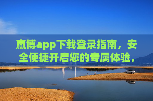 赢博app下载登录指南，安全便捷开启您的专属体验，赢博app安全便捷下载登录指南，开启专属体验