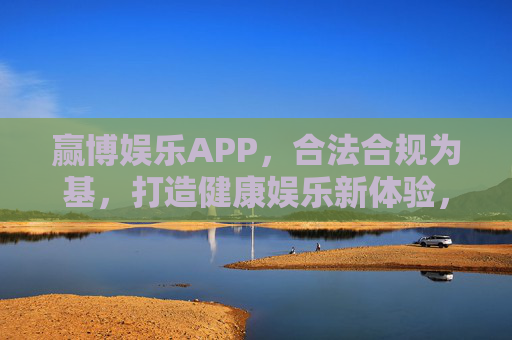 赢博娱乐APP，合法合规为基，打造健康娱乐新体验，赢博娱乐APP，合法合规，健康娱乐新体验