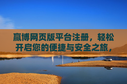 赢博网页版平台注册，轻松开启您的便捷与安全之旅，赢博网页版注册，便捷安全之旅轻松开启