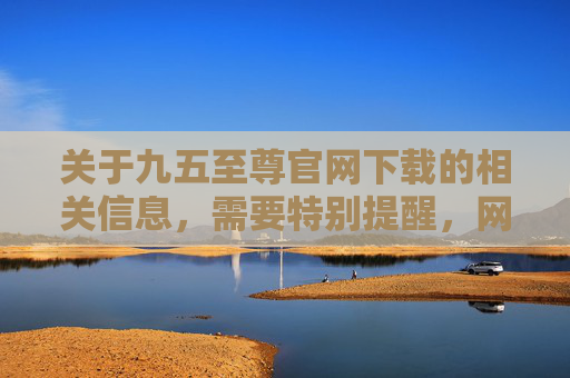 关于九五至尊官网下载的相关信息，需要特别提醒，网络平台中所谓的九五至尊等名称，常涉及赌博、诈骗等非法活动，此类平台不仅违反我国法律法规，更可能导致用户个人信息泄露、财产损失等严重风险，警惕九五至尊官网下载，此类平台涉非法赌博诈骗，易致信息泄露与财产损失