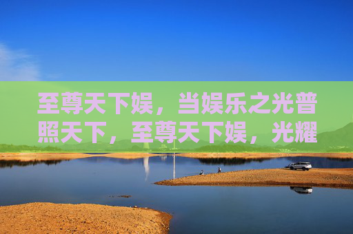 至尊天下娱，当娱乐之光普照天下，至尊天下娱，光耀四海