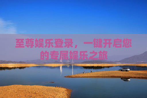 至尊娱乐登录，一键开启您的专属娱乐之旅