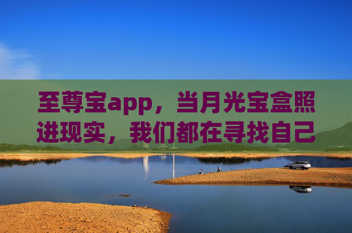 至尊宝app,当月光宝盒照进现实,我们都在寻找自己的紫霞,至尊宝app,当月光宝盒照进现实,寻找自己的紫霞 至尊宝app,当月光宝盒照进现实,我们都在寻找自己的紫霞,至尊宝app,当月光宝盒照进现实,寻找自己的紫霞