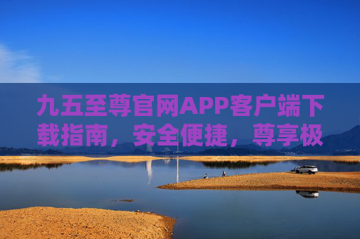 九五至尊官网APP客户端下载指南，安全便捷，尊享极致体验，九五至尊APP客户端下载指南，安全便捷，尊享极致体验