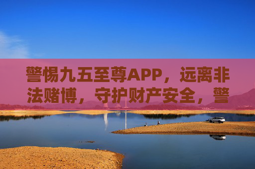 警惕九五至尊APP，远离非法赌博，守护财产安全，警惕九五至尊APP非法赌博，守护财产安全
