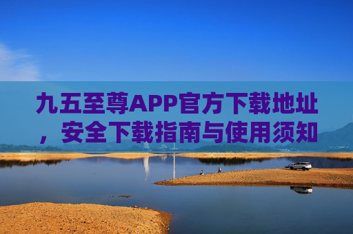 九五至尊APP官方下载地址，安全下载指南与使用须知，九五至尊APP官方下载地址，安全下载与使用指南