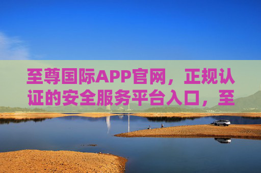 至尊国际APP官网,正规认证的安全服务平台入口,至尊国际APP官网,正规认证的安全服务平台入口 至尊国际APP官网,正规认证的安全服务平台入口,至尊国际APP官网,正规认证的安全服务平台入口