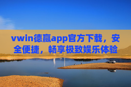 vwin德赢app官方下载，安全便捷，畅享极致娱乐体验，vwin德赢app官方下载，安全便捷，畅享极致娱乐