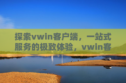 探索vwin客户端，一站式服务的极致体验，vwin客户端，一站式服务的极致体验