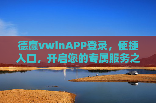 德赢vwinAPP登录，便捷入口，开启您的专属服务之旅，德赢vwinAPP便捷登录入口，开启专属服务之旅