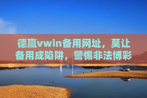 德赢vwin备用网址,莫让备用成陷阱,警惕非法博彩平台风险,警惕备用网址陷阱,远离非法博彩平台 德赢vwin备用网址,莫让备用成陷阱,警惕非法博彩平台风险,警惕备用网址陷阱,远离非法博彩平台