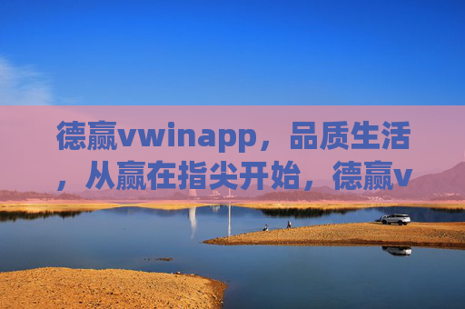 德赢vwinapp，品质生活，从赢在指尖开始，德赢vwinapp，赢在指尖，品质生活
