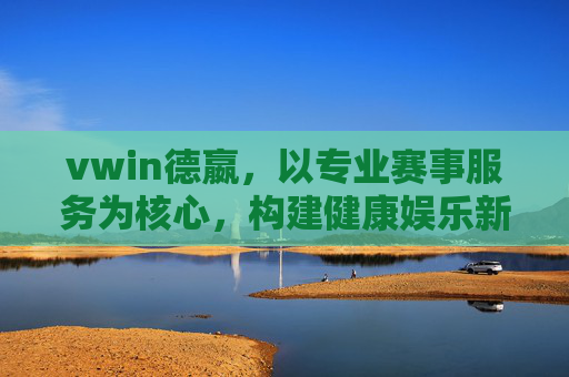 vwin德嬴，以专业赛事服务为核心，构建健康娱乐新生态，vwin德嬴，专业赛事服务构建健康娱乐新生态
