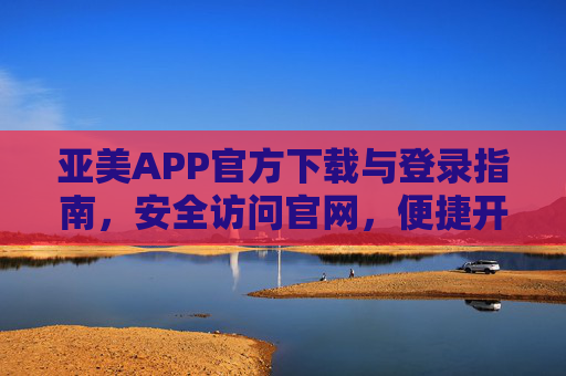 亚美APP官方下载与登录指南，安全访问官网，便捷开启服务，亚美APP官方下载登录指南，安全访问官网，便捷开启服务