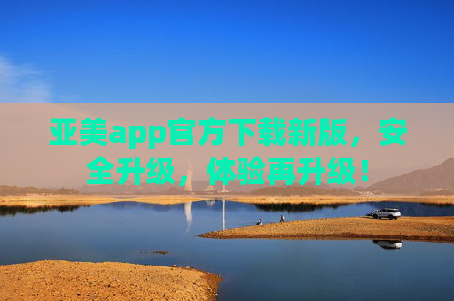 亚美app官方下载新版,安全升级,体验再升级! 亚美app官方下载新版,安全升级,体验再升级!