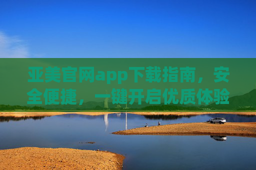亚美官网app下载指南,安全便捷,一键开启优质体验,亚美官网app下载指南,安全便捷,一键开启优质体验 亚美官网app下载指南,安全便捷,一键开启优质体验,亚美官网app下载指南,安全便捷,一键开启优质体验
