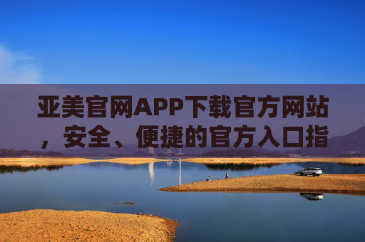 亚美官网APP下载官方网站,安全、便捷的官方入口指南,亚美APP官方下载入口,安全便捷指南 亚美官网APP下载官方网站,安全、便捷的官方入口指南,亚美APP官方下载入口,安全便捷指南