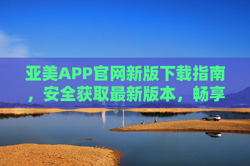 亚美APP官网新版下载指南,安全获取最新版本,畅享优质体验,亚美APP官网新版下载指南,安全获取最新版,畅享优质体验 亚美APP官网新版下载指南,安全获取最新版本,畅享优质体验,亚美APP官网新版下载指南,安全获取最新版,畅享优质体验