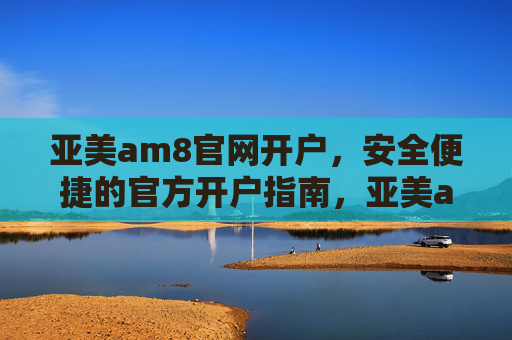 亚美am8官网开户,安全便捷的官方开户指南,亚美am8官网安全便捷开户指南 亚美am8官网开户,安全便捷的官方开户指南,亚美am8官网安全便捷开户指南