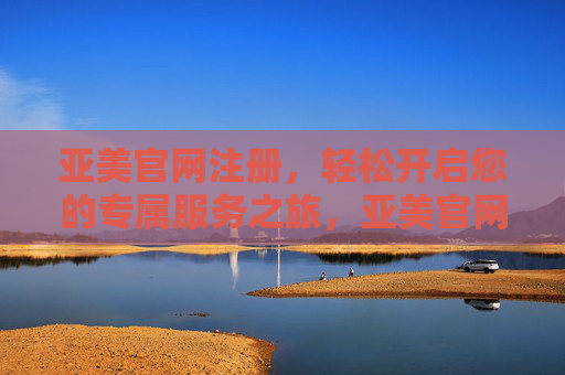 亚美官网注册，轻松开启您的专属服务之旅，亚美官网注册，轻松开启专属服务之旅